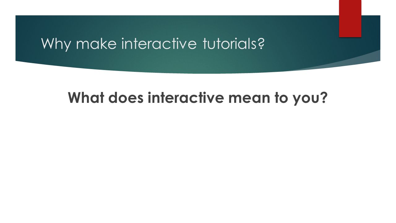 Why make interactive tutorials What does interactive mean to you