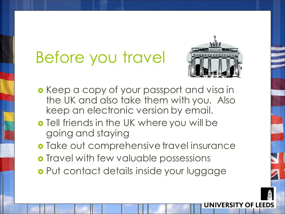 Before you travel  Keep a copy of your passport and visa in the UK and also take them with you.