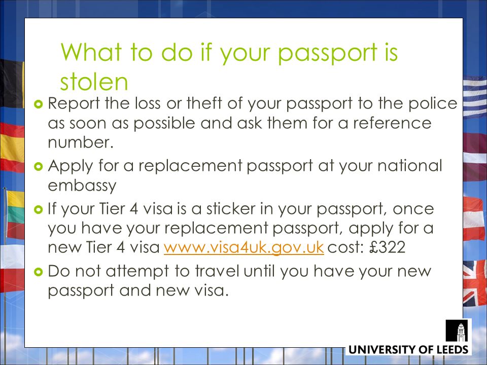 What to do if your passport is stolen  Report the loss or theft of your passport to the police as soon as possible and ask them for a reference number.