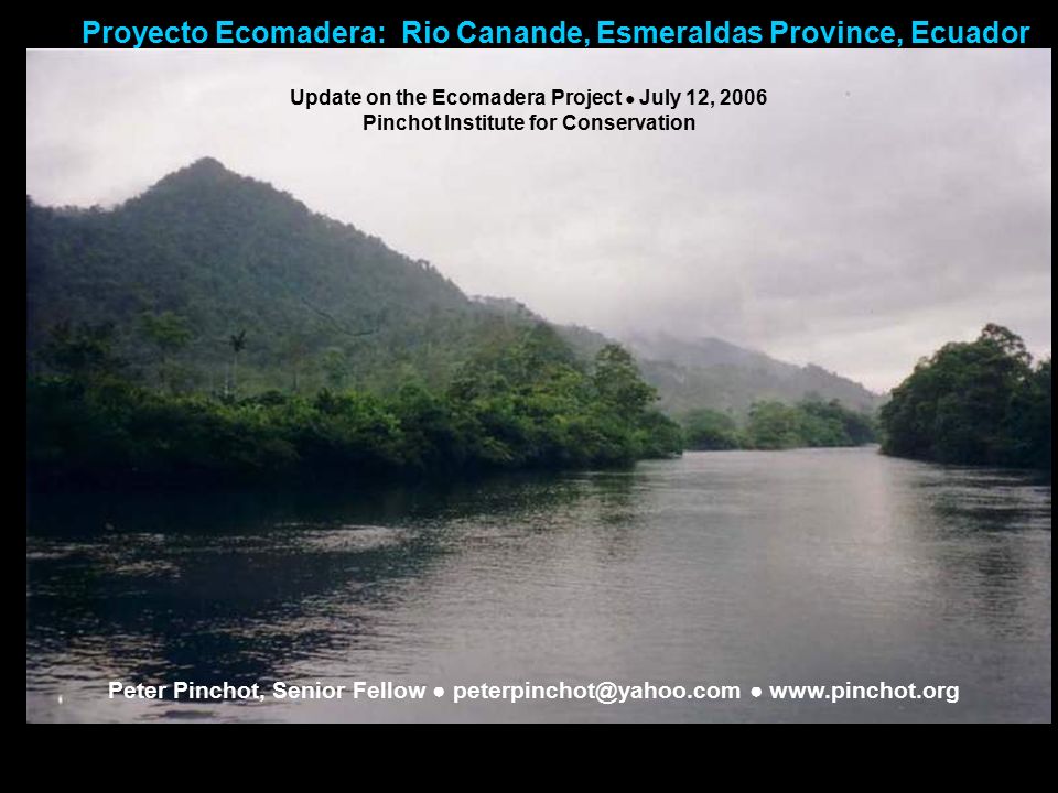 Proyecto Ecomadera: Rio Canande, Esmeraldas Province, Ecuador Update on the Ecomadera Project ● July 12, 2006 Pinchot Institute for Conservation Peter Pinchot, Senior Fellow ● ●