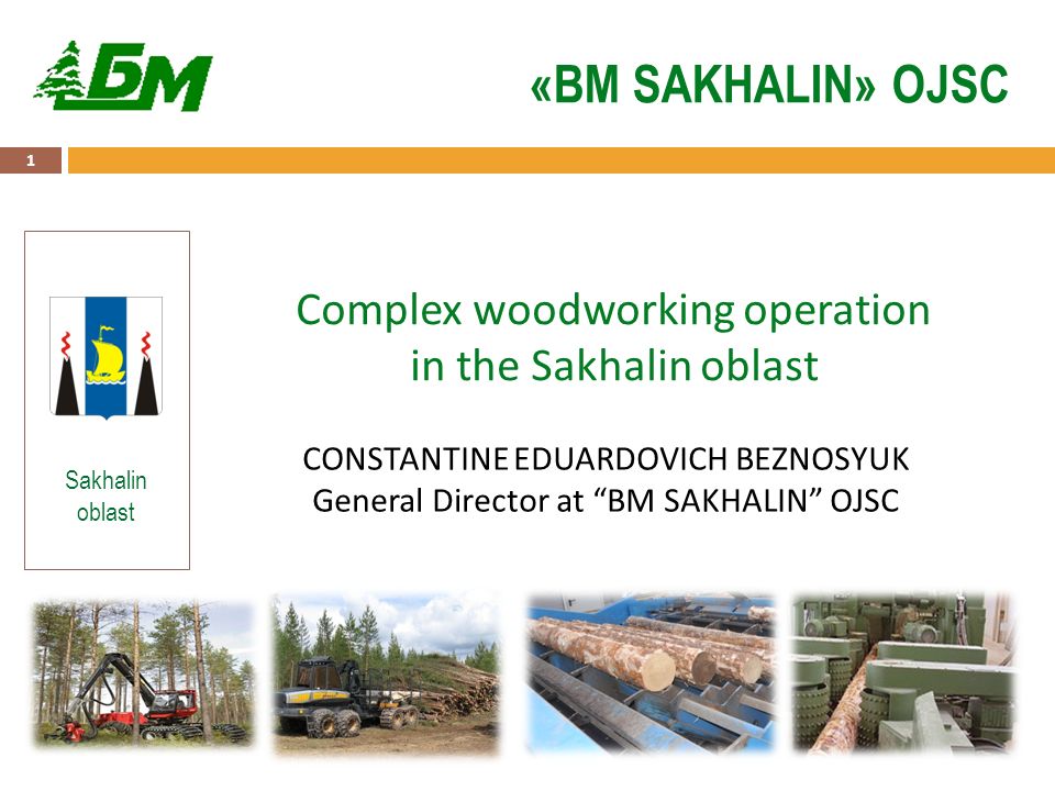1 «BM SAKHALIN» OJSC Sakhalin oblast Complex woodworking operation in the Sakhalin oblast CONSTANTINE EDUARDOVICH BEZNOSYUK General Director at BM SAKHALIN OJSC