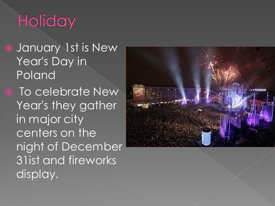  January 1st is New Year s Day in Poland  To celebrate New Year s they gather in major city centers on the night of December 31ist and fireworks display.