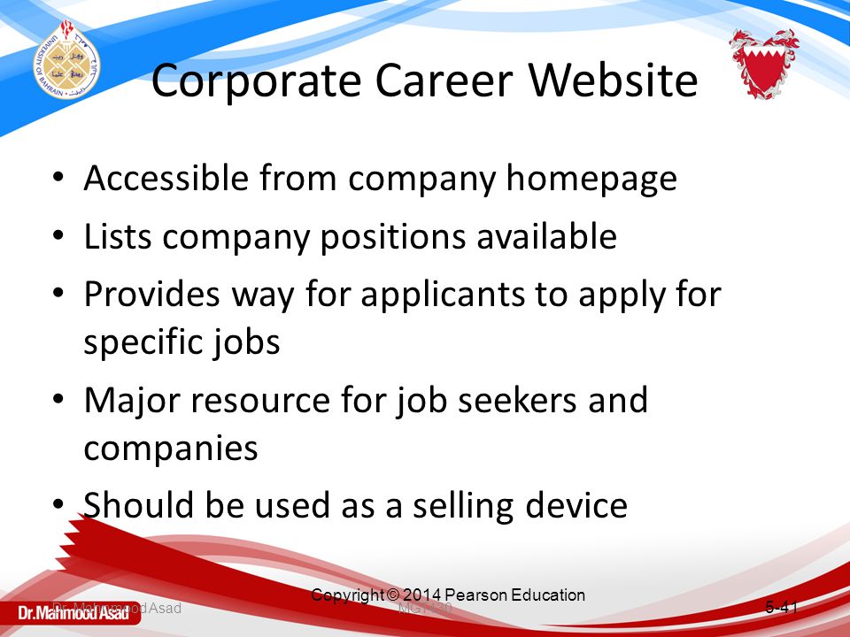 Copyright © 2014 Pearson Education Corporate Career Website Accessible from company homepage Lists company positions available Provides way for applicants to apply for specific jobs Major resource for job seekers and companies Should be used as a selling device 5-41 Dr.