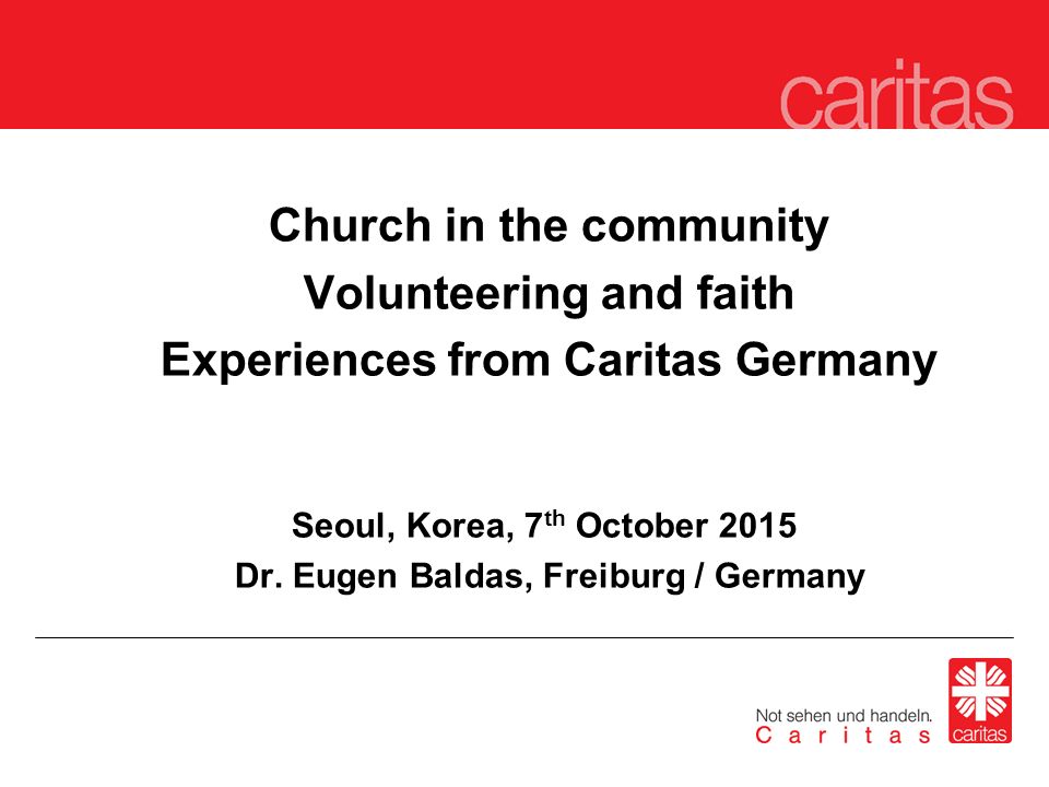 Church in the community Volunteering and faith Experiences from Caritas Germany Seoul, Korea, 7 th October 2015 Dr.