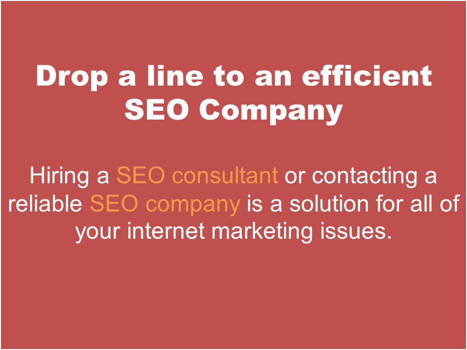 Drop a line to an efficient SEO Company Hiring a SEO consultant or contacting a reliable SEO company is a solution for all of your internet marketing issues.
