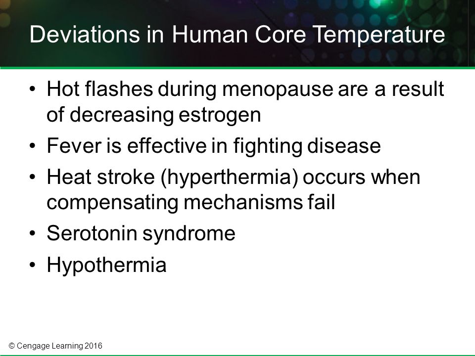 © Cengage Learning 2016 Hot flashes during menopause are a result of decreasing estrogen Fever is effective in fighting disease Heat stroke (hyperthermia) occurs when compensating mechanisms fail Serotonin syndrome Hypothermia Deviations in Human Core Temperature