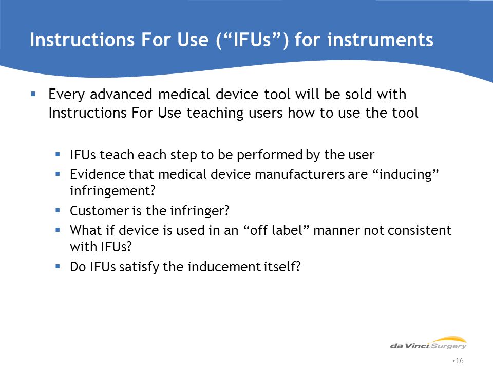 Instructions For Use ( IFUs ) for instruments  Every advanced medical device tool will be sold with Instructions For Use teaching users how to use the tool  IFUs teach each step to be performed by the user  Evidence that medical device manufacturers are inducing infringement.