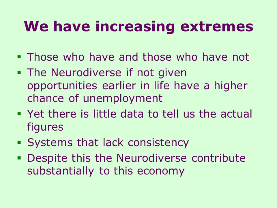 We have increasing extremes  Those who have and those who have not  The Neurodiverse if not given opportunities earlier in life have a higher chance of unemployment  Yet there is little data to tell us the actual figures  Systems that lack consistency  Despite this the Neurodiverse contribute substantially to this economy