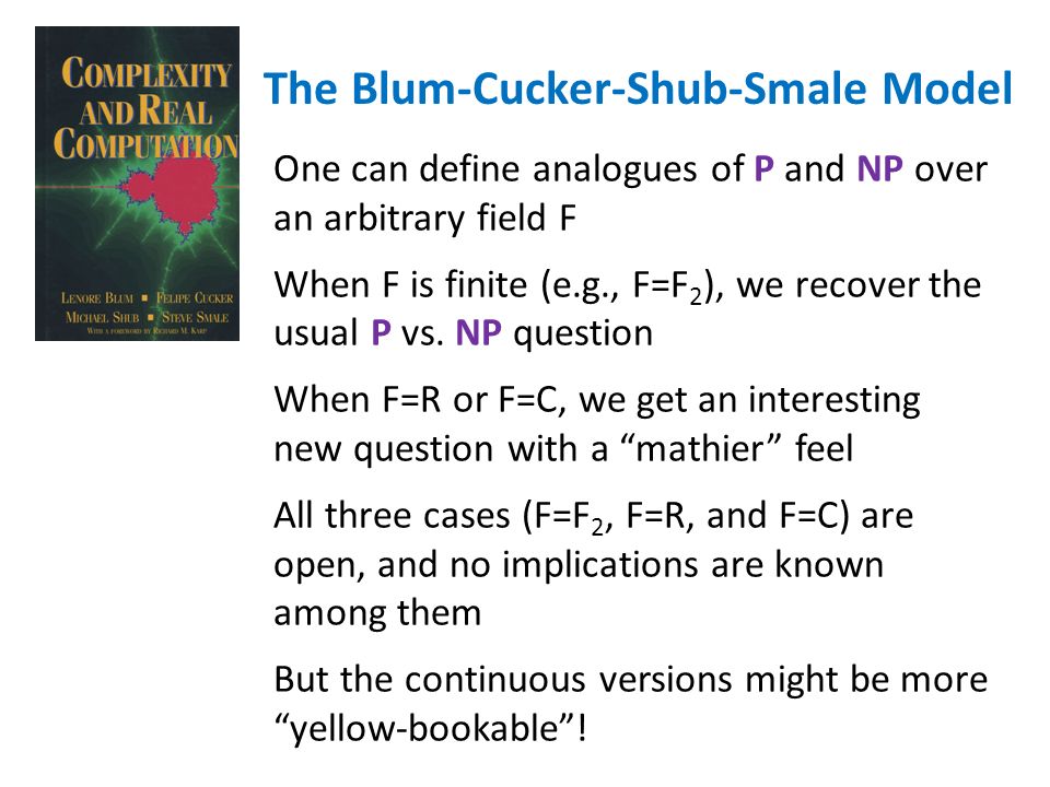 The Blum-Cucker-Shub-Smale Model One can define analogues of P and NP over an arbitrary field F When F is finite (e.g., F=F 2 ), we recover the usual P vs.