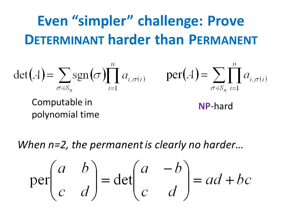 Even simpler challenge: Prove D ETERMINANT harder than P ERMANENT Computable in polynomial time NP-hard When n=2, the permanent is clearly no harder…