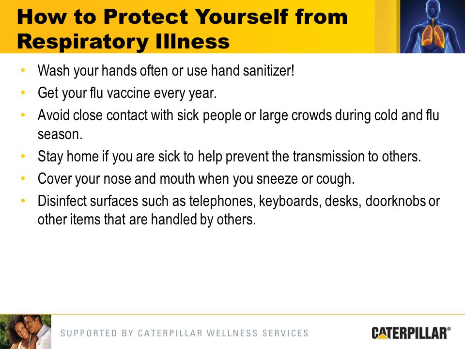 Wash your hands often or use hand sanitizer. Get your flu vaccine every year.