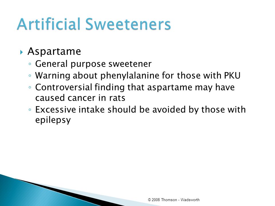  Aspartame ◦ General purpose sweetener ◦ Warning about phenylalanine for those with PKU ◦ Controversial finding that aspartame may have caused cancer in rats ◦ Excessive intake should be avoided by those with epilepsy © 2008 Thomson - Wadsworth