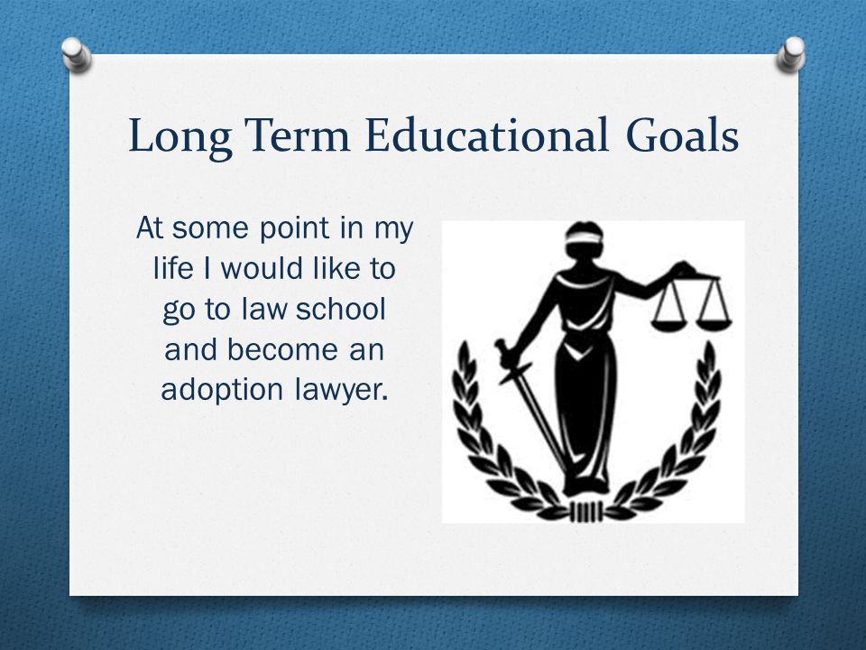 Long Term Educational Goals At some point in my life I would like to go to law school and become an adoption lawyer.