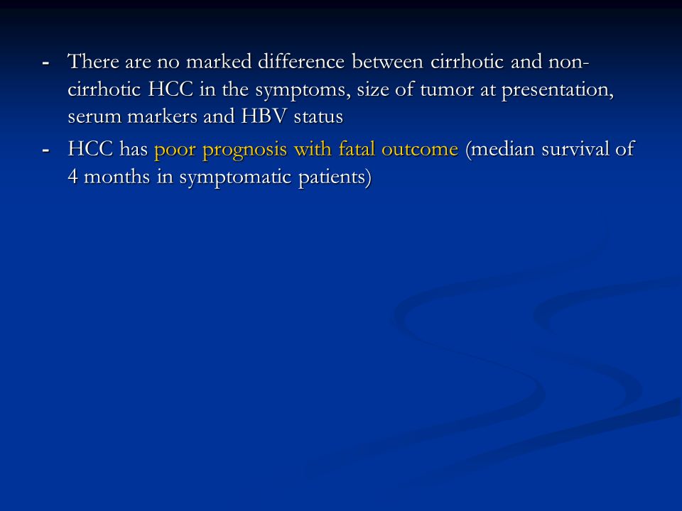 -There are no marked difference between cirrhotic and non- cirrhotic HCC in the symptoms, size of tumor at presentation, serum markers and HBV status -HCC has poor prognosis with fatal outcome (median survival of 4 months in symptomatic patients)
