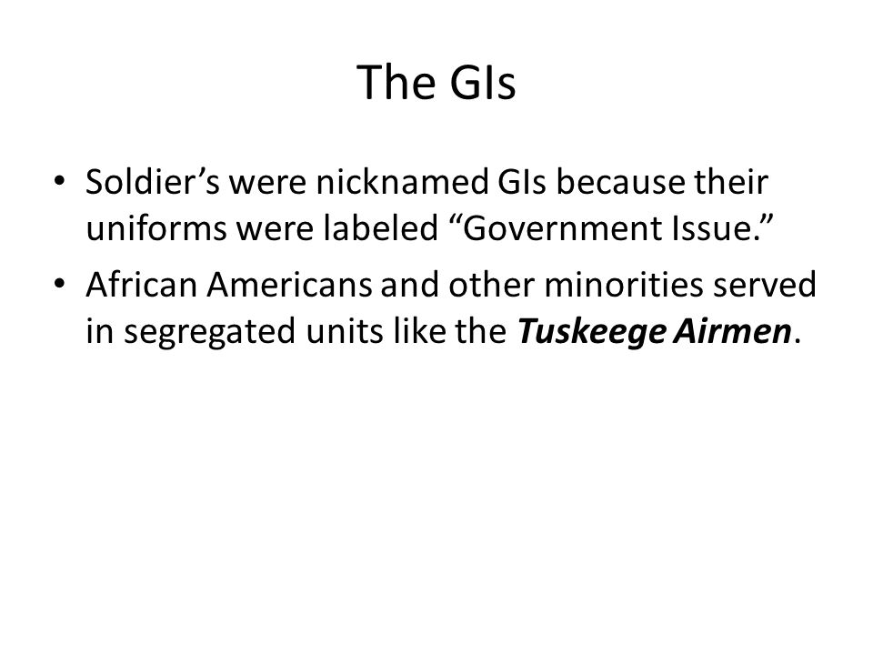 The GIs Soldier’s were nicknamed GIs because their uniforms were labeled Government Issue. African Americans and other minorities served in segregated units like the Tuskeege Airmen.