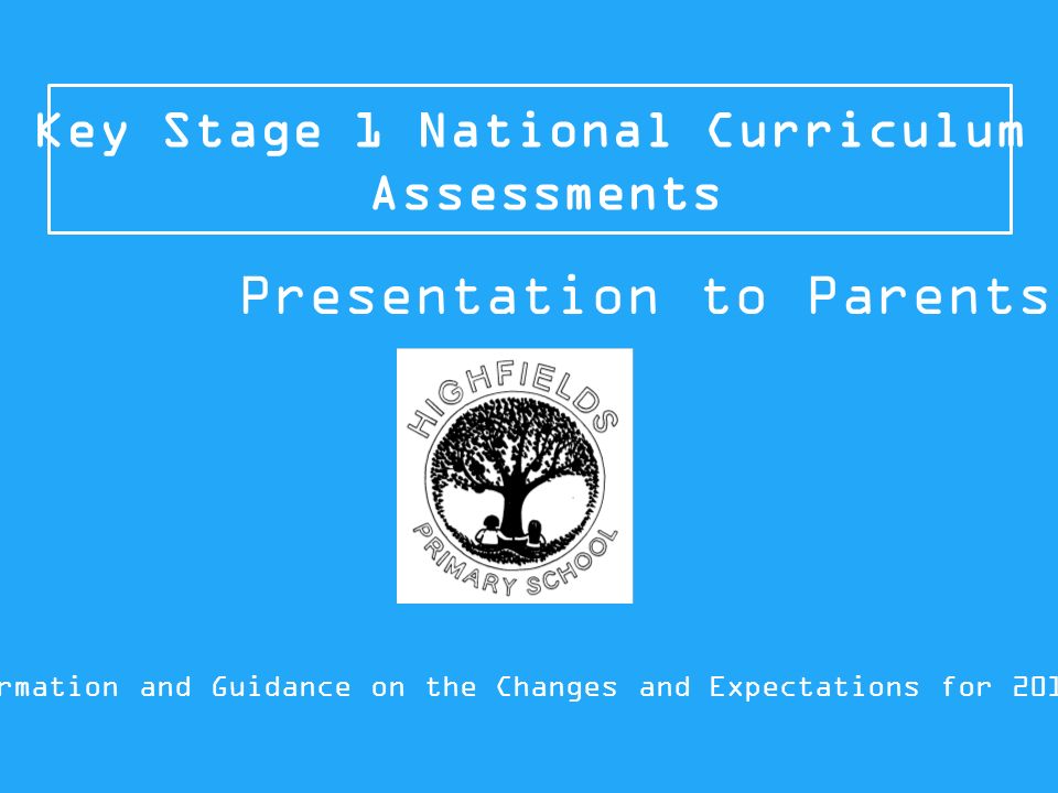 Key Stage 1 National Curriculum Assessments Information and Guidance on the Changes and Expectations for 2015/16 Presentation to Parents