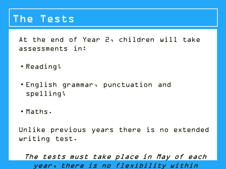 At the end of Year 2, children will take SATS in: Reading; English grammar, punctuation and spelling; Maths.