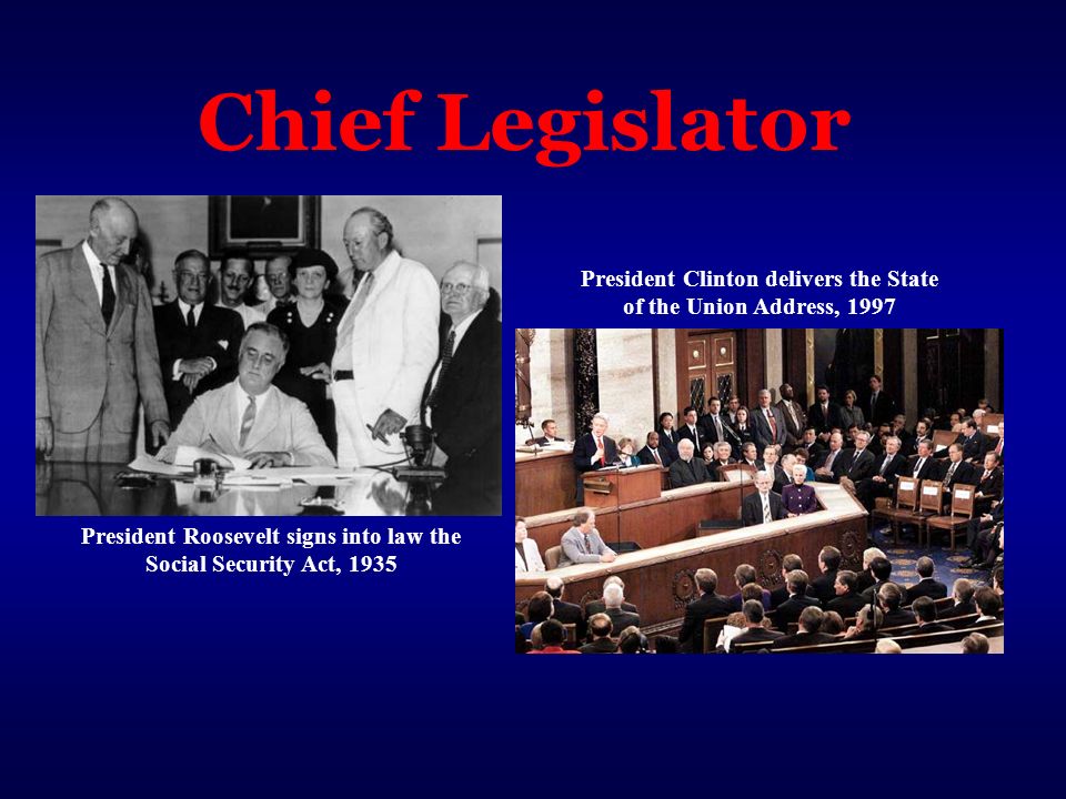 Chief Legislator President Clinton delivers the State of the Union Address, 1997 President Roosevelt signs into law the Social Security Act, 1935