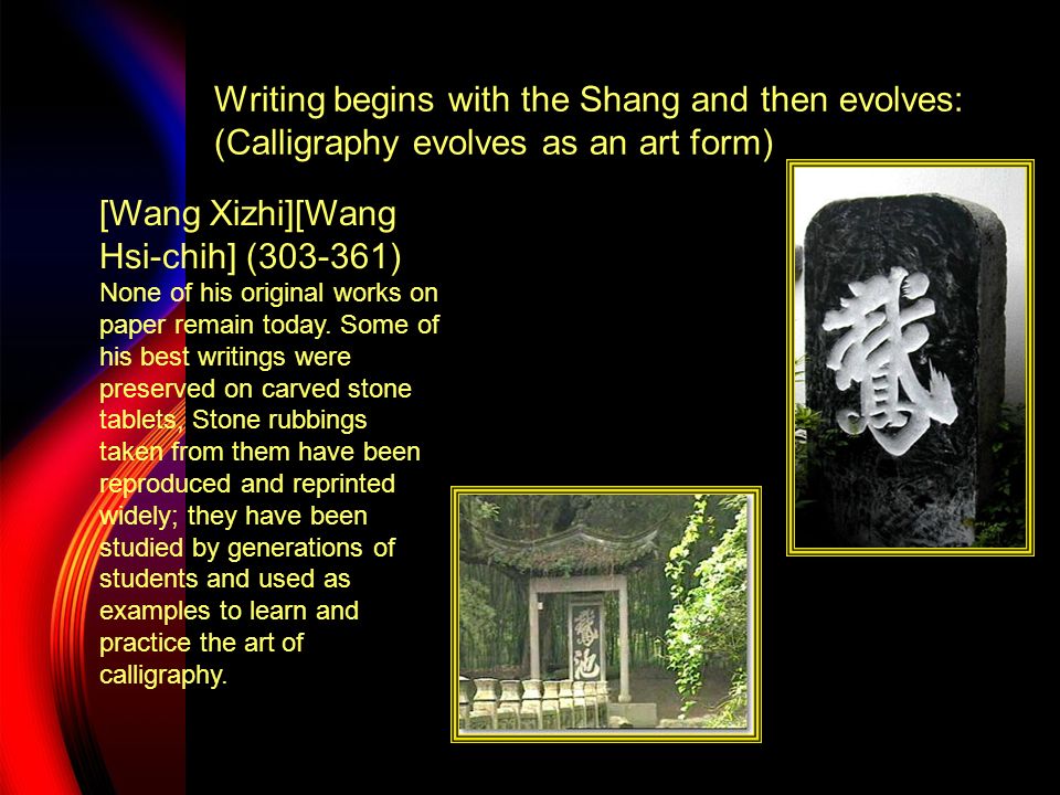 Writing begins with the Shang and then evolves: (Calligraphy evolves as an art form) [Wang Xizhi][Wang Hsi-chih] ( ) None of his original works on paper remain today.