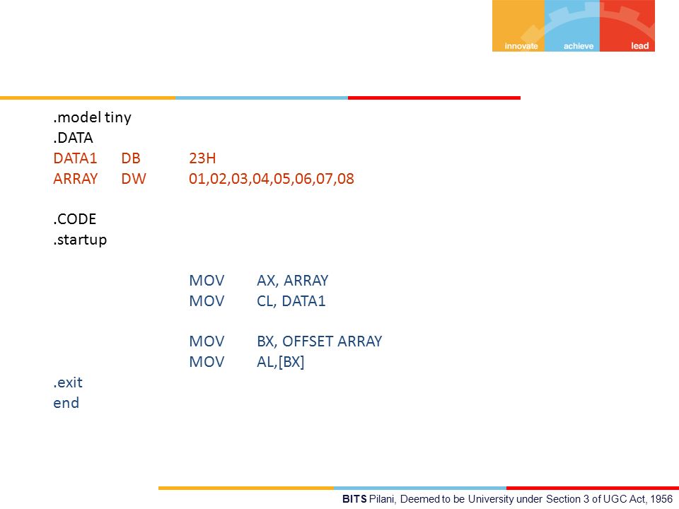 BITS Pilani, Deemed to be University under Section 3 of UGC Act, 1956.model tiny.DATA DATA1 DB 23H ARRAY DW 01,02,03,04,05,06,07,08.CODE.startup MOV AX, ARRAY MOV CL, DATA1 MOV BX, OFFSET ARRAY MOV AL,[BX].exit end