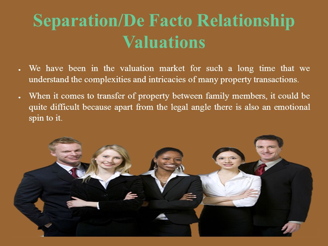 Separation/De Facto Relationship Valuations ● We have been in the valuation market for such a long time that we understand the complexities and intricacies of many property transactions.