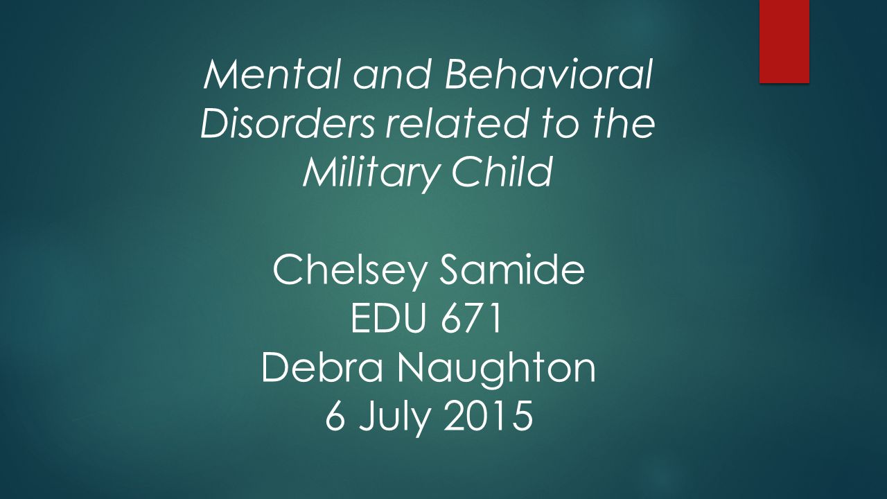 Mental and Behavioral Disorders related to the Military Child Chelsey Samide EDU 671 Debra Naughton 6 July 2015