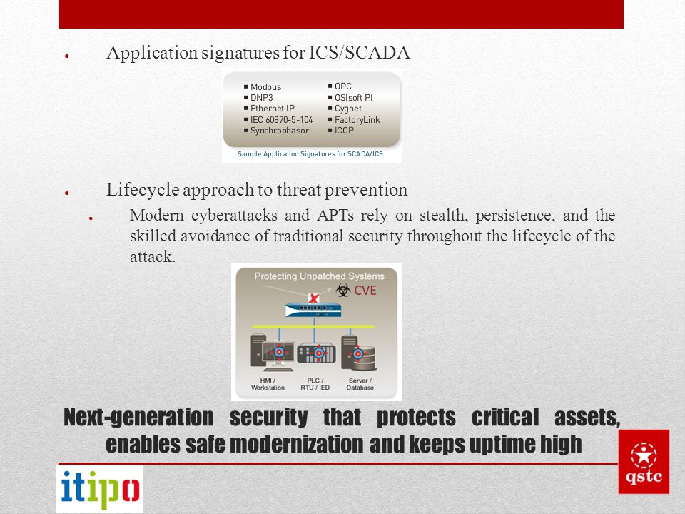 ● Application signatures for ICS/SCADA ● Lifecycle approach to threat prevention ● Modern cyberattacks and APTs rely on stealth, persistence, and the skilled avoidance of traditional security throughout the lifecycle of the attack.