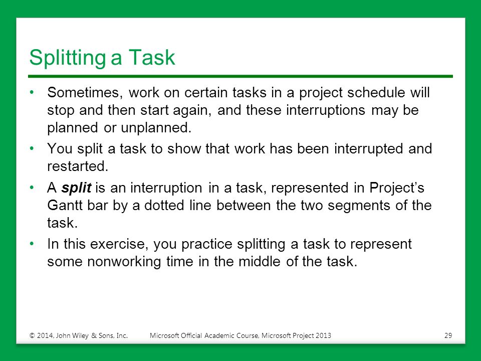 Splitting a Task Sometimes, work on certain tasks in a project schedule will stop and then start again, and these interruptions may be planned or unplanned.