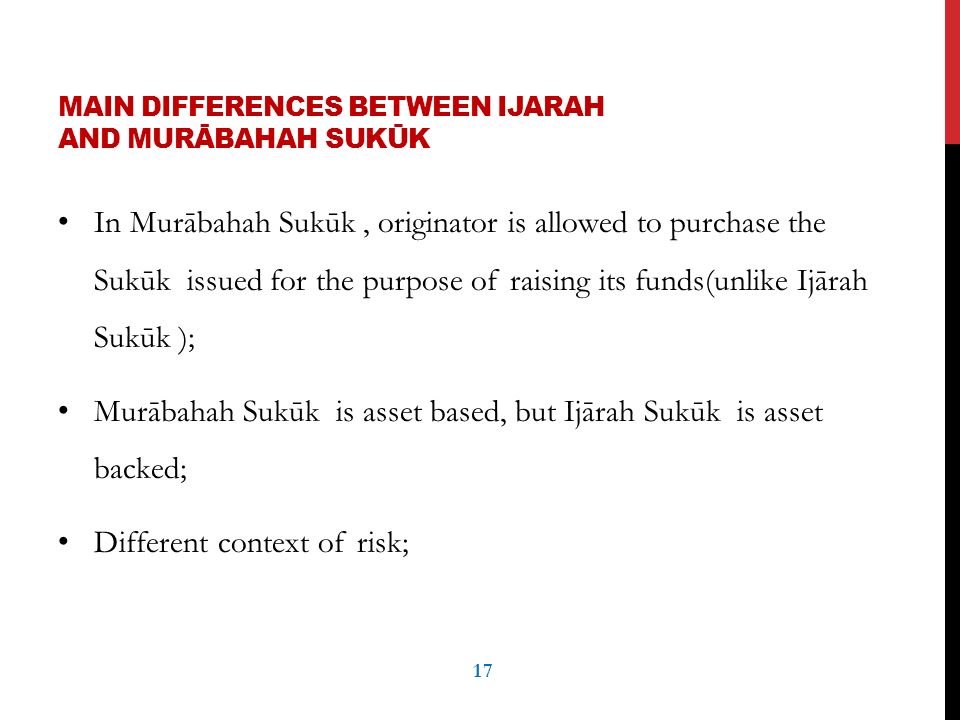 MAIN DIFFERENCES BETWEEN IJARAH AND MURĀBAHAH SUKŪK In Murābahah Sukūk, originator is allowed to purchase the Sukūk issued for the purpose of raising its funds(unlike Ijārah Sukūk ); Murābahah Sukūk is asset based, but Ijārah Sukūk is asset backed; Different context of risk; 17