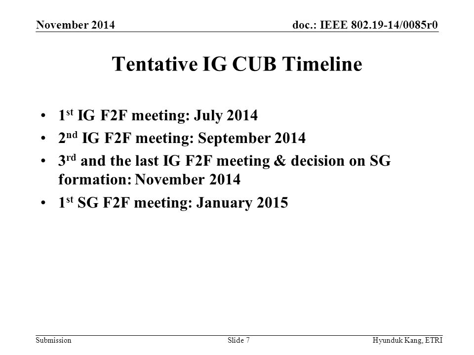 doc.: IEEE /0085r0 Submission Tentative IG CUB Timeline 1 st IG F2F meeting: July nd IG F2F meeting: September rd and the last IG F2F meeting & decision on SG formation: November st SG F2F meeting: January 2015 November 2014 Hyunduk Kang, ETRISlide 7