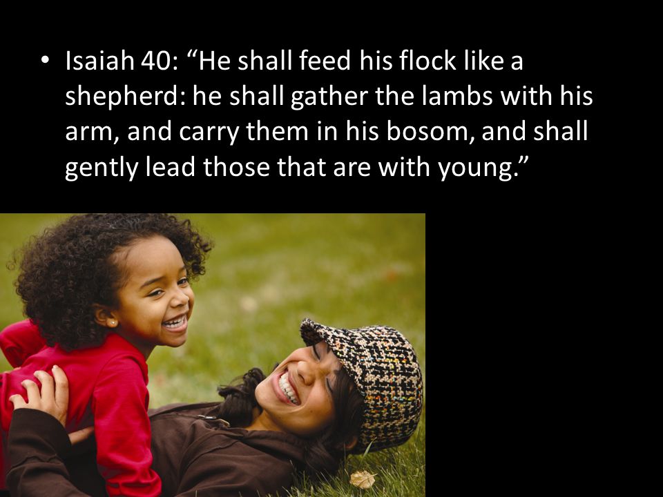 Isaiah 40: He shall feed his flock like a shepherd: he shall gather the lambs with his arm, and carry them in his bosom, and shall gently lead those that are with young.