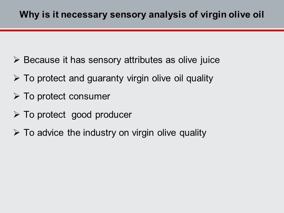Why is it necessary sensory analysis of virgin olive oil  Because it has sensory attributes as olive juice  To protect and guaranty virgin olive oil quality  To protect consumer  To protect good producer  To advice the industry on virgin olive quality