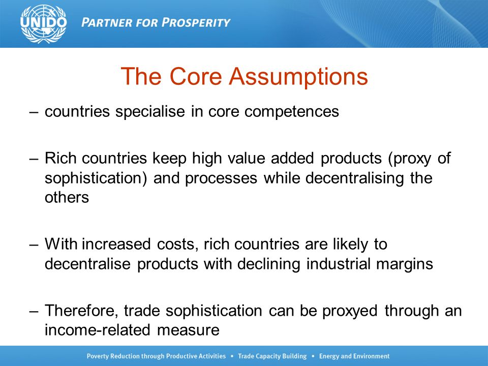 The Core Assumptions –countries specialise in core competences –Rich countries keep high value added products (proxy of sophistication) and processes while decentralising the others –With increased costs, rich countries are likely to decentralise products with declining industrial margins –Therefore, trade sophistication can be proxyed through an income-related measure