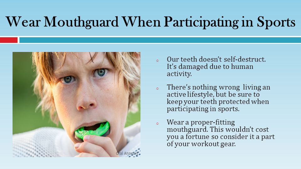 Wear Mouthguard When Participating in Sports o Our teeth doesn’t self-destruct.
