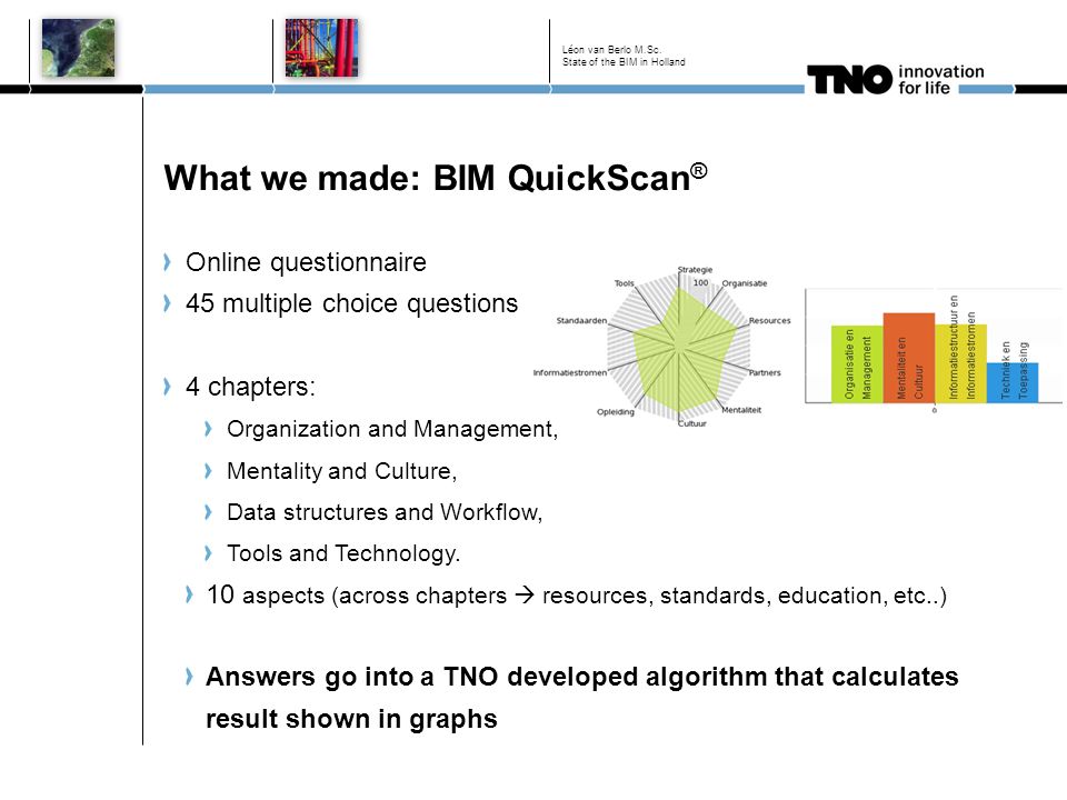 What we made: BIM QuickScan ® Online questionnaire 45 multiple choice questions 4 chapters: Organization and Management, Mentality and Culture, Data structures and Workflow, Tools and Technology.