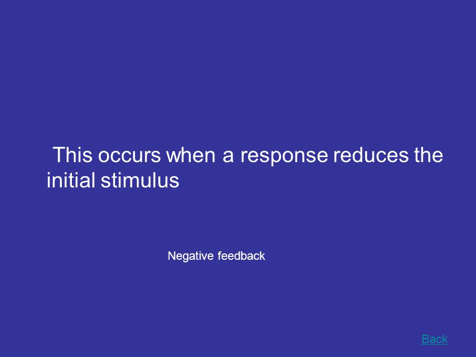 This occurs when a response reduces the initial stimulus Back Negative feedback