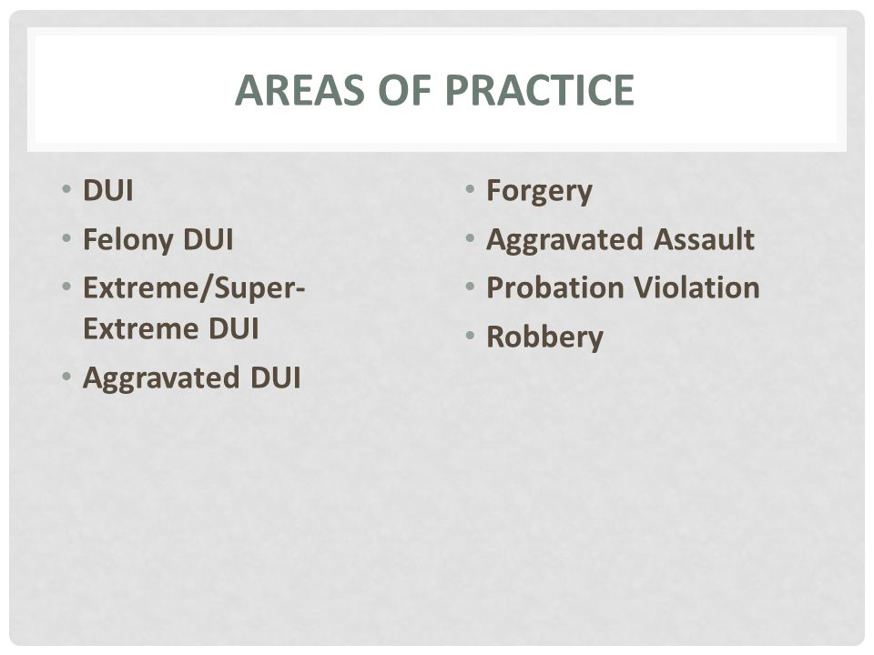 AREAS OF PRACTICE DUI Felony DUI Extreme/Super- Extreme DUI Aggravated DUI Forgery Aggravated Assault Probation Violation Robbery