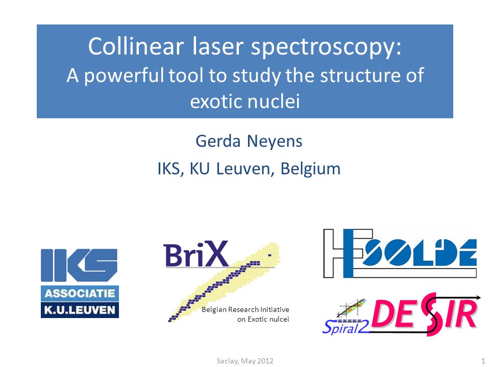 Collinear laser spectroscopy: A powerful tool to study the structure of exotic nuclei Gerda Neyens IKS, KU Leuven, Belgium Belgian Research Initiative on Exotic nulcei 1Saclay, May 2012
