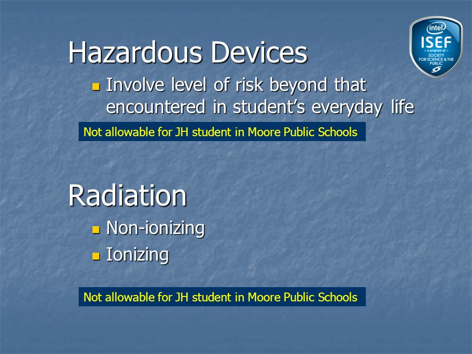 Hazardous Devices Involve level of risk beyond that encountered in student’s everyday life Involve level of risk beyond that encountered in student’s everyday lifeRadiation Non-ionizing Non-ionizing Ionizing Ionizing Not allowable for JH student in Moore Public Schools