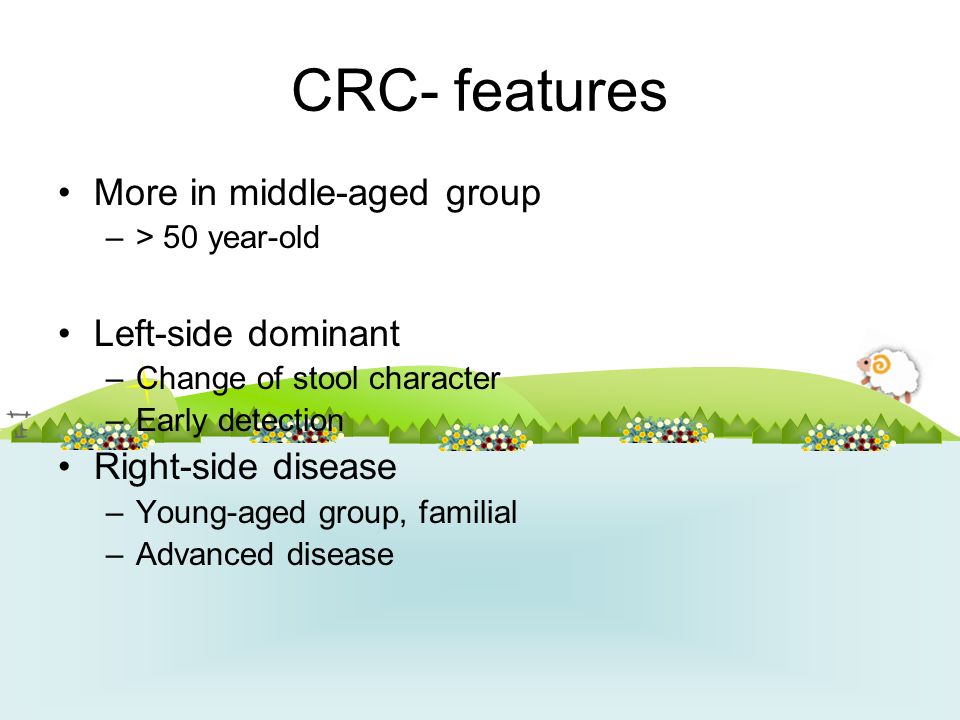 CRC- features More in middle-aged group –> 50 year-old Left-side dominant –Change of stool character –Early detection Right-side disease –Young-aged group, familial –Advanced disease
