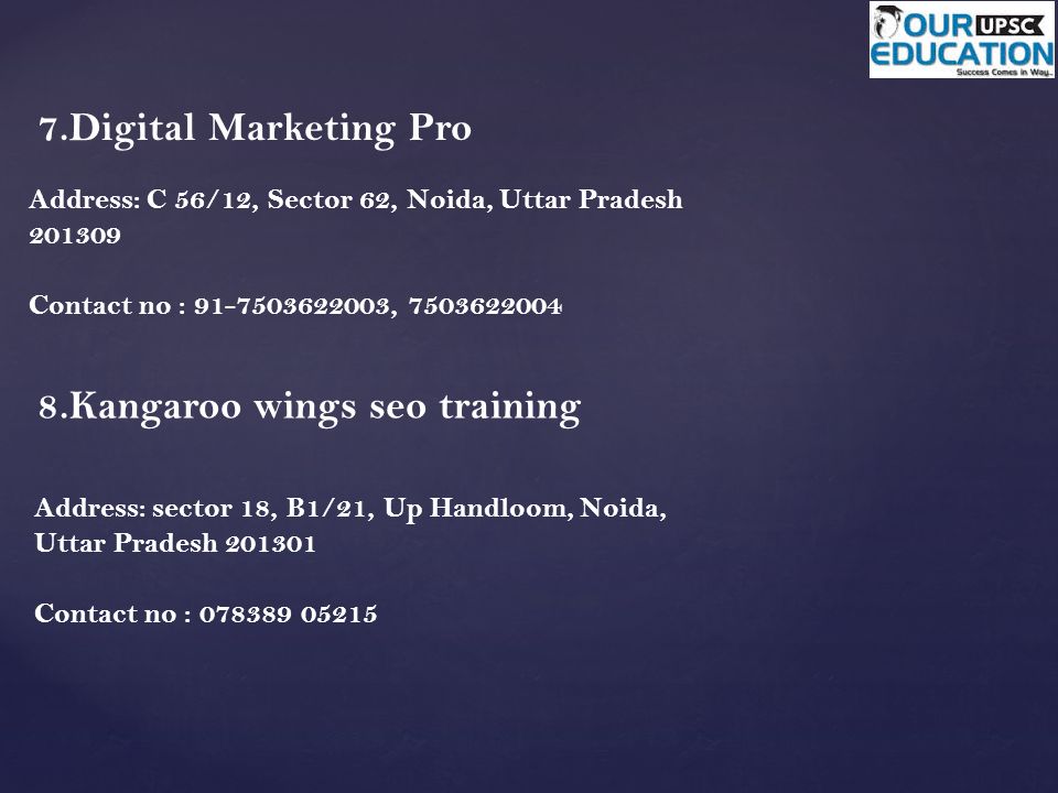 7.Digital Marketing Pro Address: C 56/12, Sector 62, Noida, Uttar Pradesh Contact no : , Kangaroo wings seo training Address: sector 18, B1/21, Up Handloom, Noida, Uttar Pradesh Contact no :