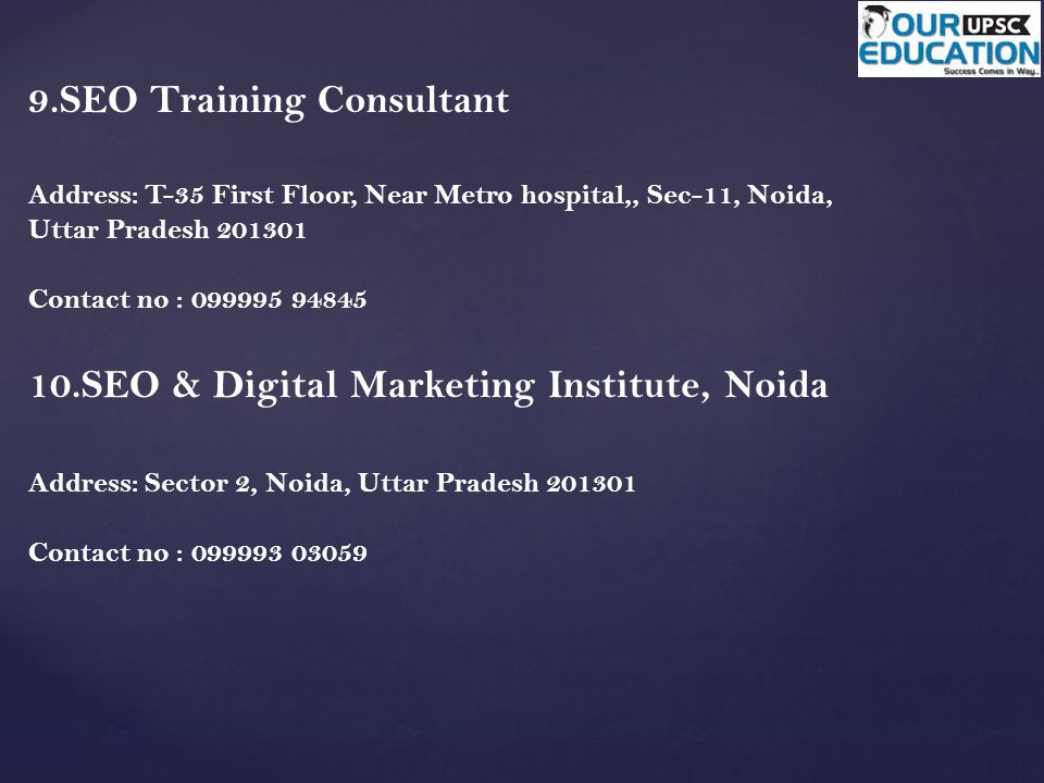 9.SEO Training Consultant Address: T-35 First Floor, Near Metro hospital,, Sec-11, Noida, Uttar Pradesh Contact no : SEO & Digital Marketing Institute, Noida Address: Sector 2, Noida, Uttar Pradesh Contact no :