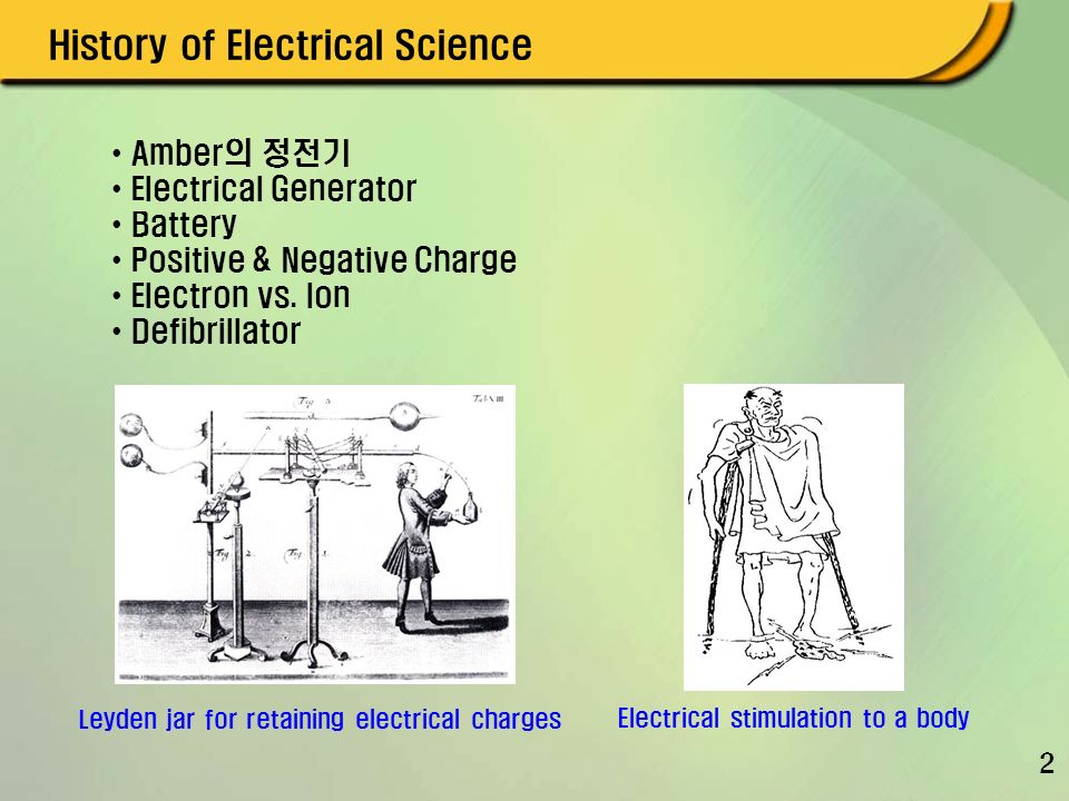 2 Leyden jar for retaining electrical charges Electrical stimulation to a body History of Electrical Science Amber의 정전기 Electrical Generator Battery Positive & Negative Charge Electron vs.