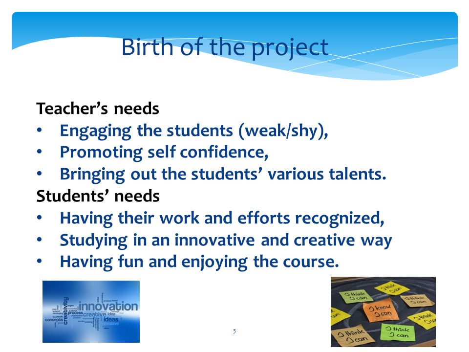 3 Teacher’s needs Engaging the students (weak/shy), Promoting self confidence, Bringing out the students’ various talents.