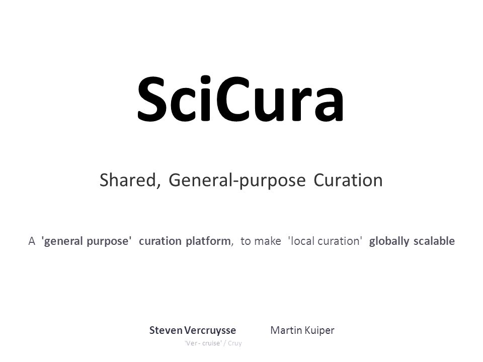 SciCura Shared, General-purpose Curation Steven Vercruysse Ver - cruise / Cruy Martin Kuiper A general purpose curation platform, to make local curation globally scalable