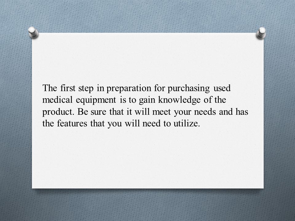 The first step in preparation for purchasing used medical equipment is to gain knowledge of the product.