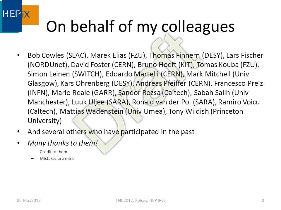 On behalf of my colleagues Bob Cowles (SLAC), Marek Elias (FZU), Thomas Finnern (DESY), Lars Fischer (NORDUnet), David Foster (CERN), Bruno Hoeft (KIT), Tomas Kouba (FZU), Simon Leinen (SWITCH), Edoardo Martelli (CERN), Mark Mitchell (Univ Glasgow), Kars Ohrenberg (DESY), Andreas Pfeiffer (CERN), Francesco Prelz (INFN), Mario Reale (GARR), Sandor Rozsa (Caltech), Sabah Salih (Univ Manchester), Luuk Uljee (SARA), Ronald van der Pol (SARA), Ramiro Voicu (Caltech), Mattias Wadenstein (Univ Umea), Tony Wildish (Princeton University) And several others who have participated in the past Many thanks to them.