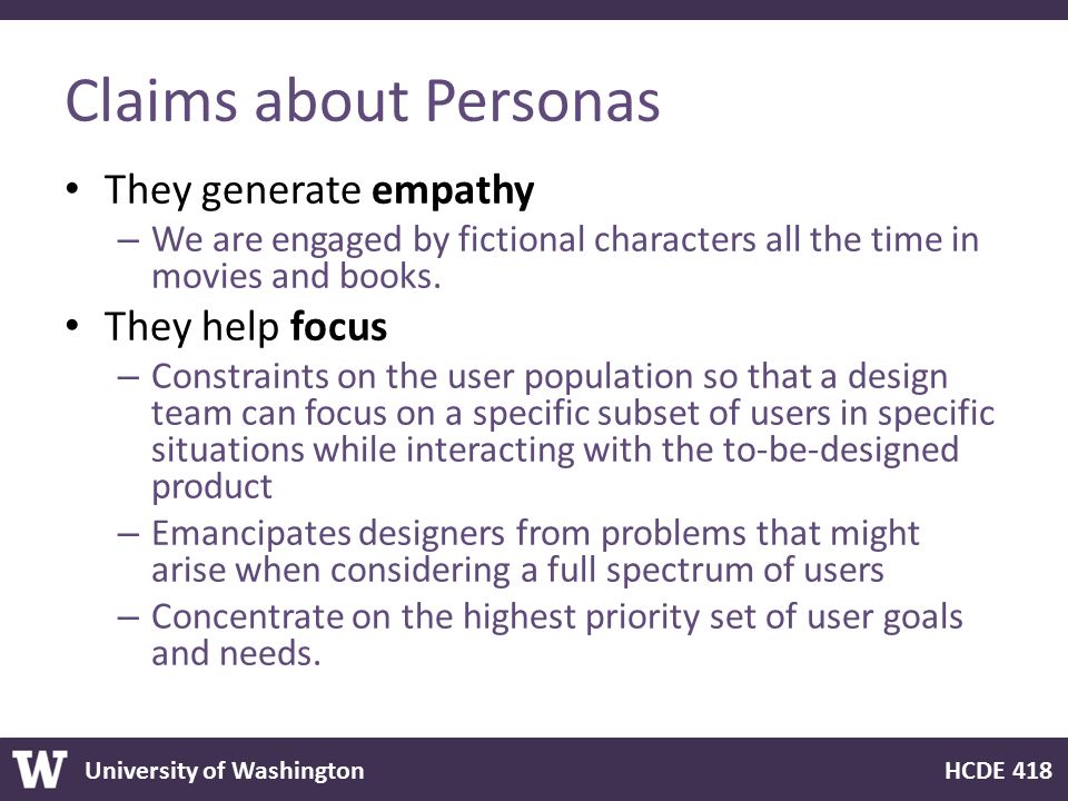 University of Washington HCDE 418 Claims about Personas They generate empathy – We are engaged by fictional characters all the time in movies and books.