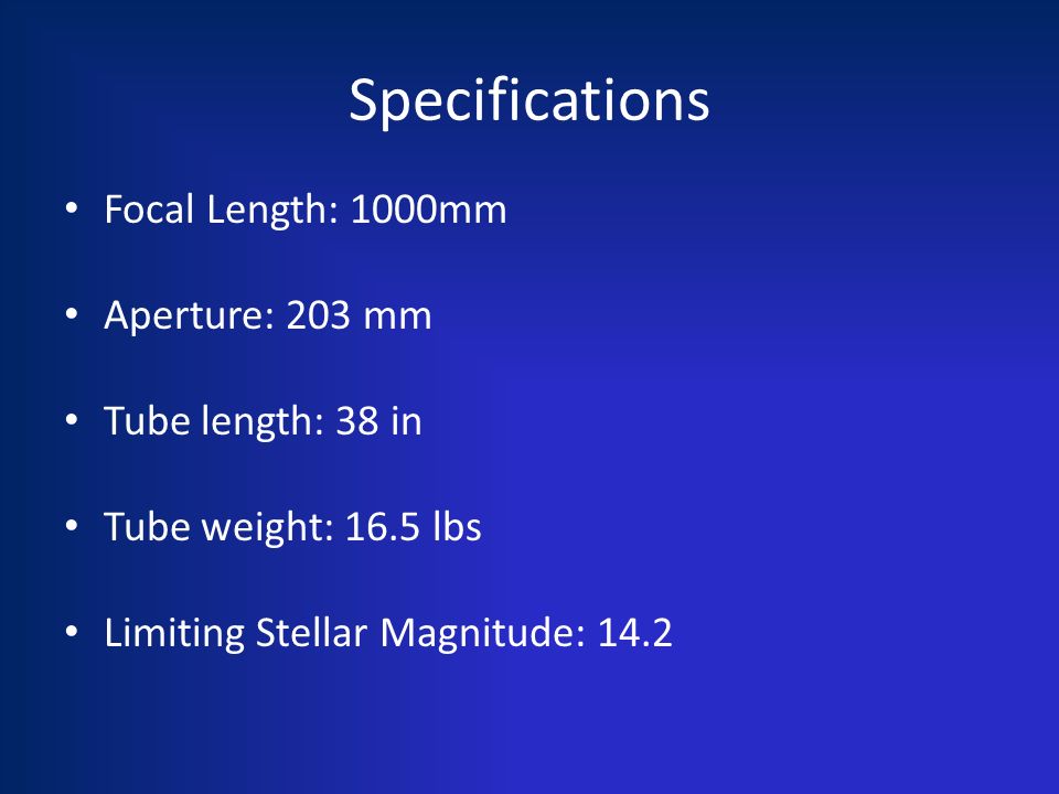 Specifications Focal Length: 1000mm Aperture: 203 mm Tube length: 38 in Tube weight: 16.5 lbs Limiting Stellar Magnitude: 14.2