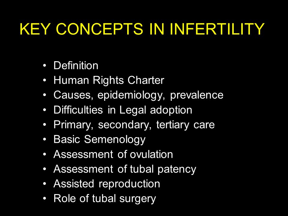 KEY CONCEPTS IN INFERTILITY Definition Human Rights Charter Causes, epidemiology, prevalence Difficulties in Legal adoption Primary, secondary, tertiary care Basic Semenology Assessment of ovulation Assessment of tubal patency Assisted reproduction Role of tubal surgery